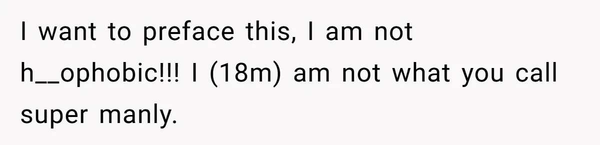 I want to preface this, I am not h__ophobic!!! I (18m) am not what you call super manly.