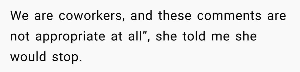 We are coworkers, and these comments are not appropriate at all”, she told me she would stop.