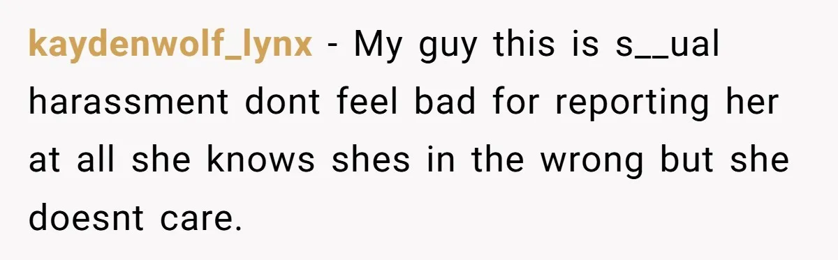 kaydenwolf_lynx − My guy this is s__ual harassment dont feel bad for reporting her at all she knows shes in the wrong but she doesnt care.