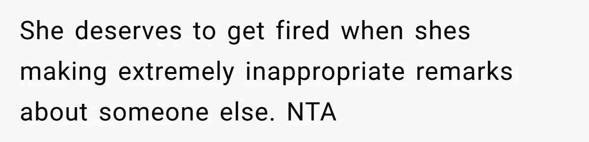 She deserves to get fired when shes making extremely inappropriate remarks about someone else. NTA