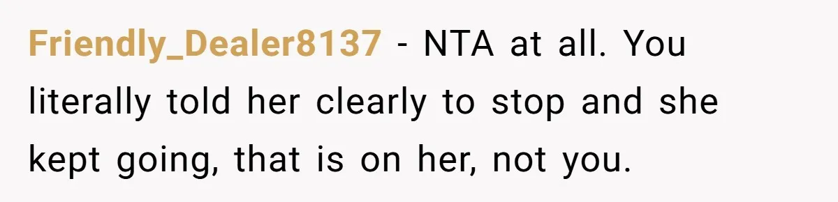 Friendly_Dealer8137 − NTA at all. You literally told her clearly to stop and she kept going, that is on her, not you.