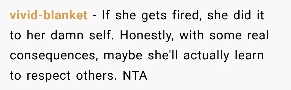 vivid-blanket − If she gets fired, she did it to her damn self. Honestly, with some real consequences, maybe she'll actually learn to respect others. NTA