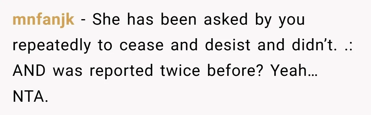 mnfanjk − She has been asked by you repeatedly to cease and desist and didn’t. .: AND was reported twice before? Yeah… NTA.