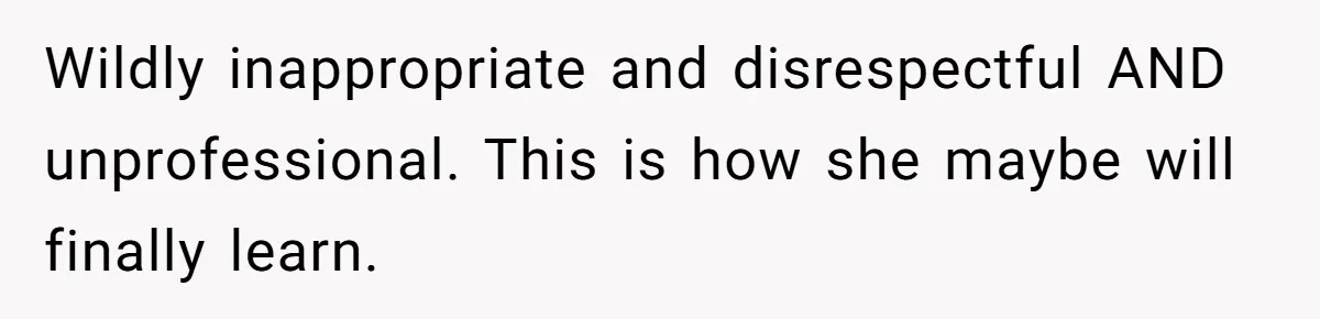 Wildly inappropriate and disrespectful AND unprofessional. This is how she maybe will finally learn.