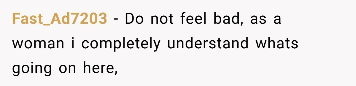 Fast_Ad7203 − Do not feel bad, as a woman i completely understand whats going on here,
