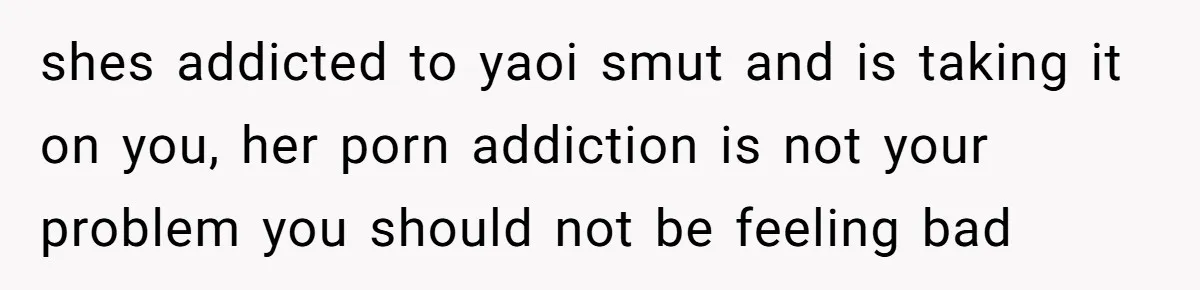 shes addicted to yaoi smut and is taking it on you, her porn addiction is not your problem you should not be feeling bad