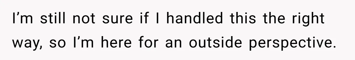 I’m still not sure if I handled this the right way, so I’m here for an outside perspective.