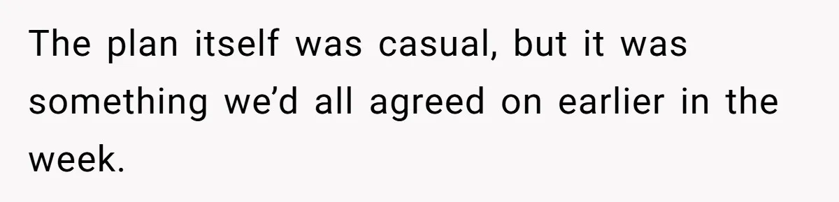 The plan itself was casual, but it was something we’d all agreed on earlier in the week.