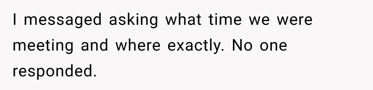 I messaged asking what time we were meeting and where exactly. No one responded.