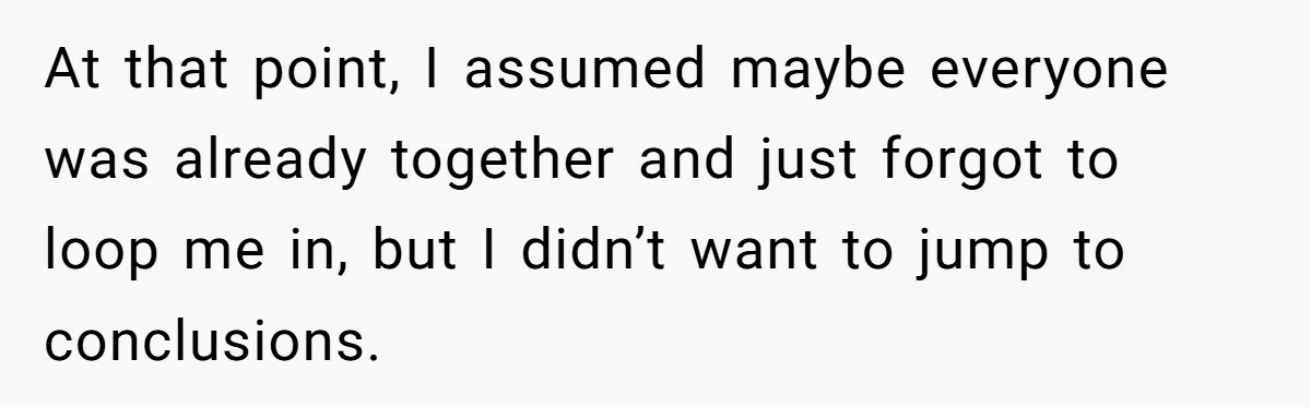 At that point, I assumed maybe everyone was already together and just forgot to loop me in, but I didn’t want to jump to conclusions.