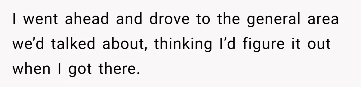 I went ahead and drove to the general area we’d talked about, thinking I’d figure it out when I got there.