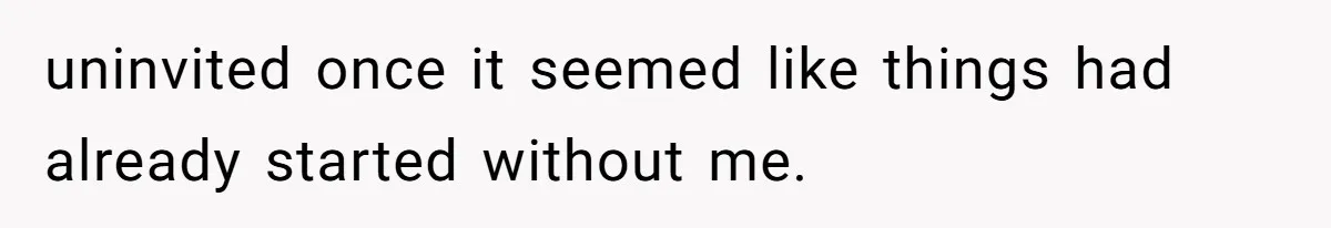 uninvited once it seemed like things had already started without me.