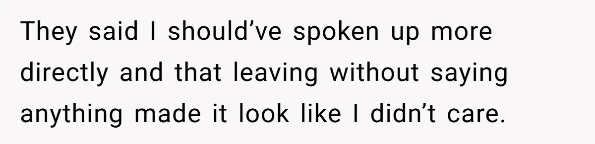 They said I should’ve spoken up more directly and that leaving without saying anything made it look like I didn’t care.
