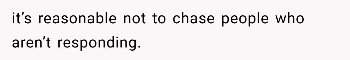 it’s reasonable not to chase people who aren’t responding.