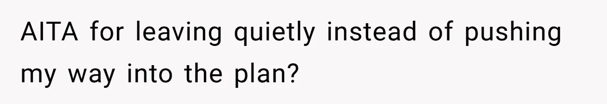 AITA for leaving quietly instead of pushing my way into the plan?