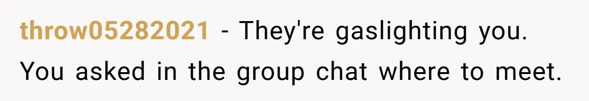 throw05282021 − They're gaslighting you. You asked in the group chat where to meet.
