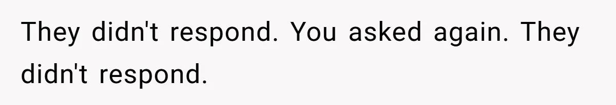 They didn't respond. You asked again. They didn't respond.
