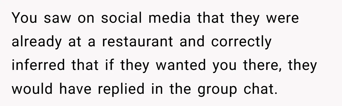 You saw on social media that they were already at a restaurant and correctly inferred that if they wanted you there, they would have replied in the group chat.