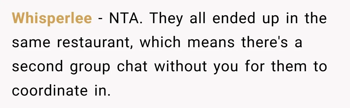 Whisperlee − NTA. They all ended up in the same restaurant, which means there's a second group chat without you for them to coordinate in.