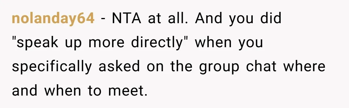 nolanday64 − NTA at all. And you did "speak up more directly" when you specifically asked on the group chat where and when to meet.