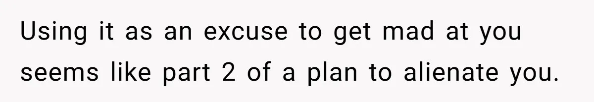 Using it as an excuse to get mad at you seems like part 2 of a plan to alienate you.