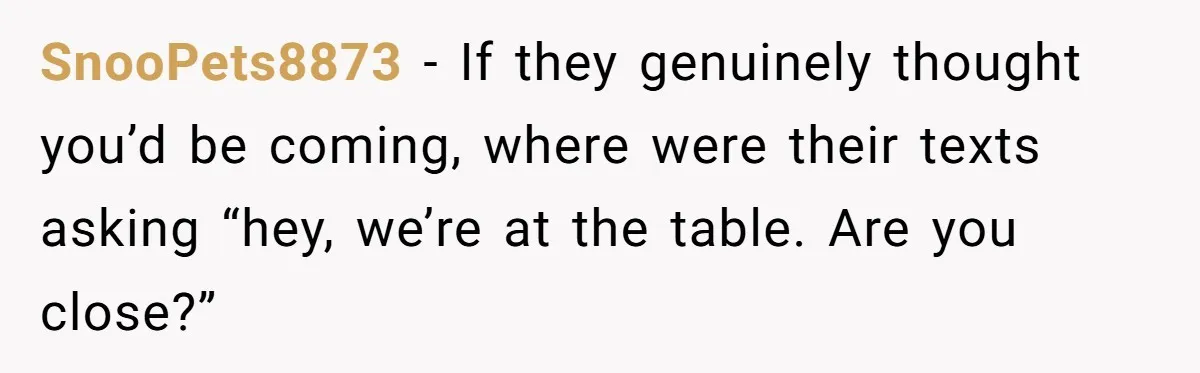 SnooPets8873 − If they genuinely thought you’d be coming, where were their texts asking “hey, we’re at the table. Are you close?”