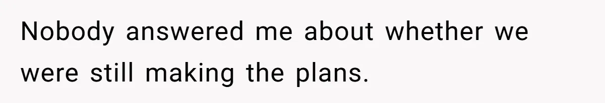 Nobody answered me about whether we were still making the plans.