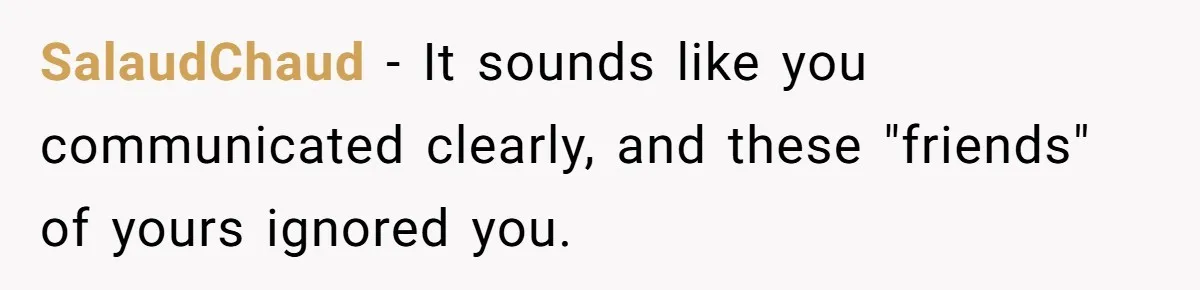 SalaudChaud − It sounds like you communicated clearly, and these "friends" of yours ignored you.