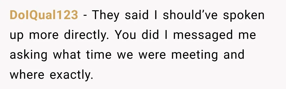DoIQual123 − They said I should’ve spoken up more directly. You did I messaged me asking what time we were meeting and where exactly.