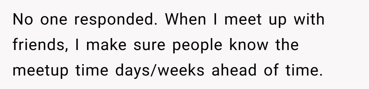 No one responded. When I meet up with friends, I make sure people know the meetup time days/weeks ahead of time.