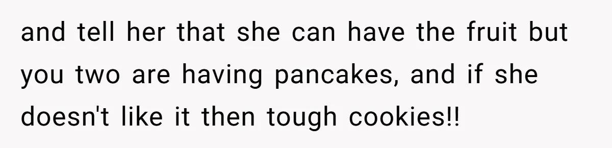 and tell her that she can have the fruit but you two are having pancakes, and if she doesn't like it then tough cookies!!