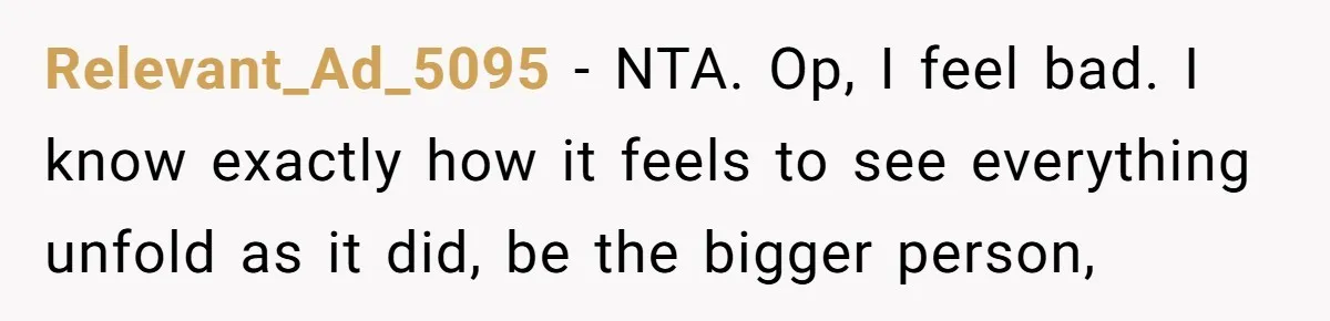 Relevant_Ad_5095 − NTA. Op, I feel bad. I know exactly how it feels to see everything unfold as it did, be the bigger person,