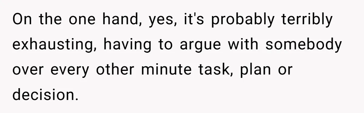 On the one hand, yes, it's probably terribly exhausting, having to argue with somebody over every other minute task, plan or decision.