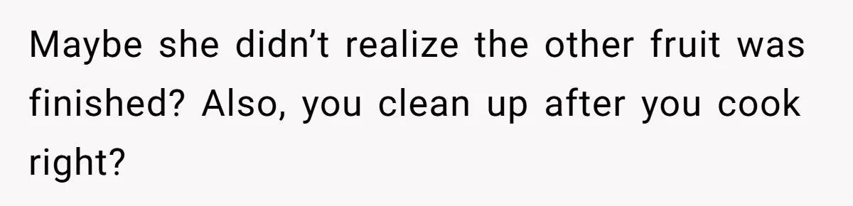 Maybe she didn’t realize the other fruit was finished? Also, you clean up after you cook right?