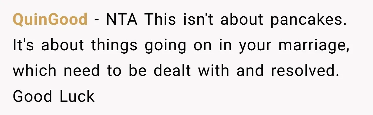 QuinGood − NTA This isn't about pancakes. It's about things going on in your marriage, which need to be dealt with and resolved. Good Luck