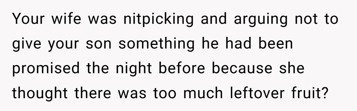 Your wife was nitpicking and arguing not to give your son something he had been promised the night before because she thought there was too much leftover fruit?