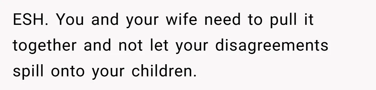 ESH. You and your wife need to pull it together and not let your disagreements spill onto your children.