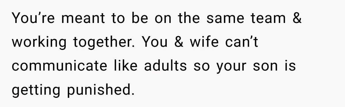 You’re meant to be on the same team & working together. You & wife can’t communicate like adults so your son is getting punished.