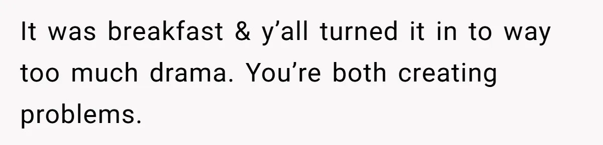 It was breakfast & y’all turned it in to way too much drama. You’re both creating problems.
