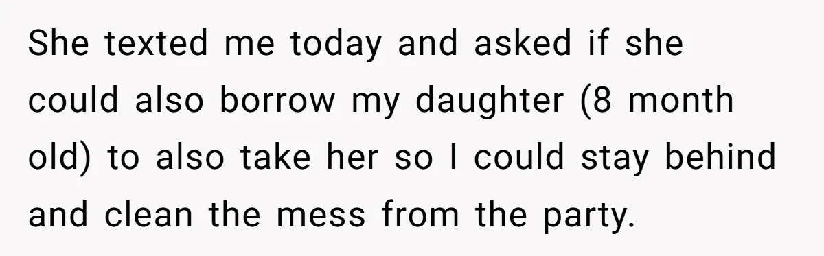She texted me today and asked if she could also borrow my daughter (8 month old) to also take her so I could stay behind and clean the mess from...