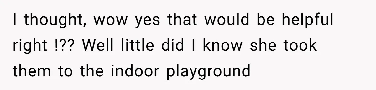 I thought, wow yes that would be helpful right !?? Well little did I know she took them to the indoor playground