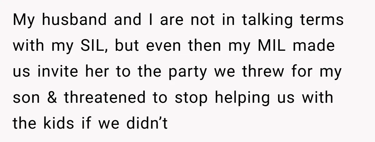 My husband and I are not in talking terms with my SIL, but even then my MIL made us invite her to the party we threw for my son &...