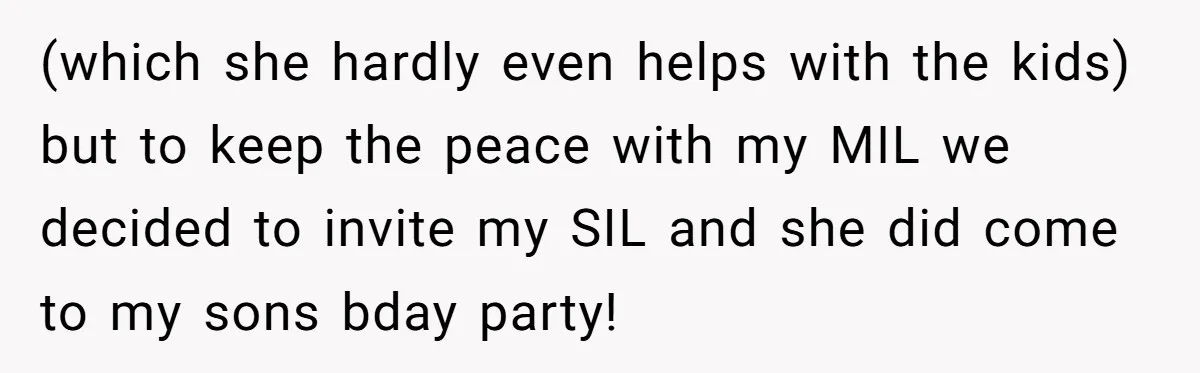 (which she hardly even helps with the kids) but to keep the peace with my MIL we decided to invite my SIL and she did come to my sons bday...