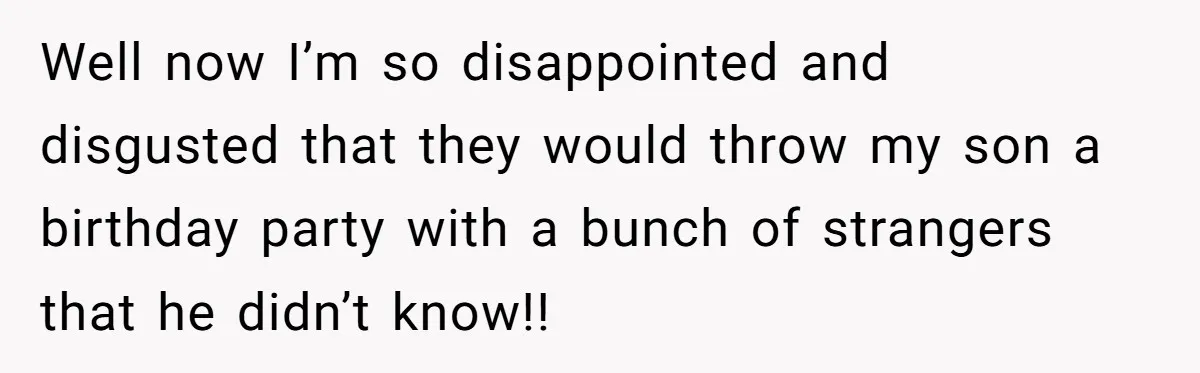 Well now I’m so disappointed and disgusted that they would throw my son a birthday party with a bunch of strangers that he didn’t know!!