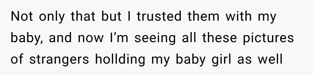 Not only that but I trusted them with my baby, and now I’m seeing all these pictures of strangers hollding my baby girl as well