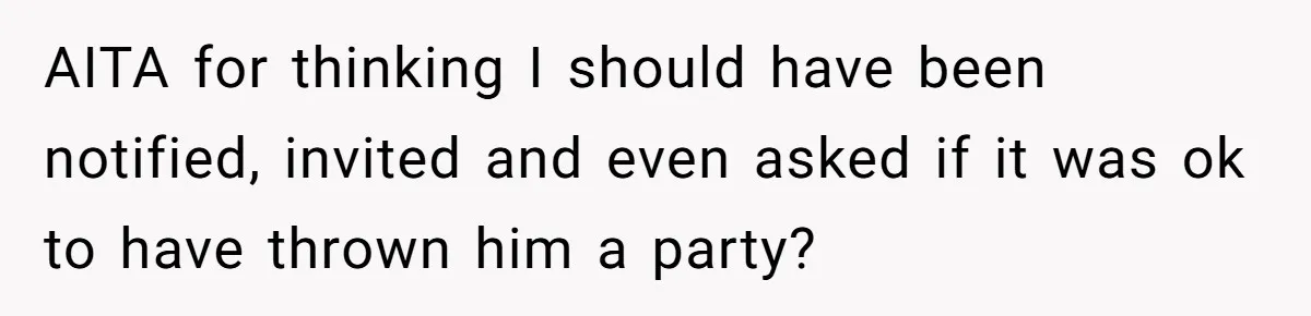 AITA for thinking I should have been notified, invited and even asked if it was ok to have thrown him a party?