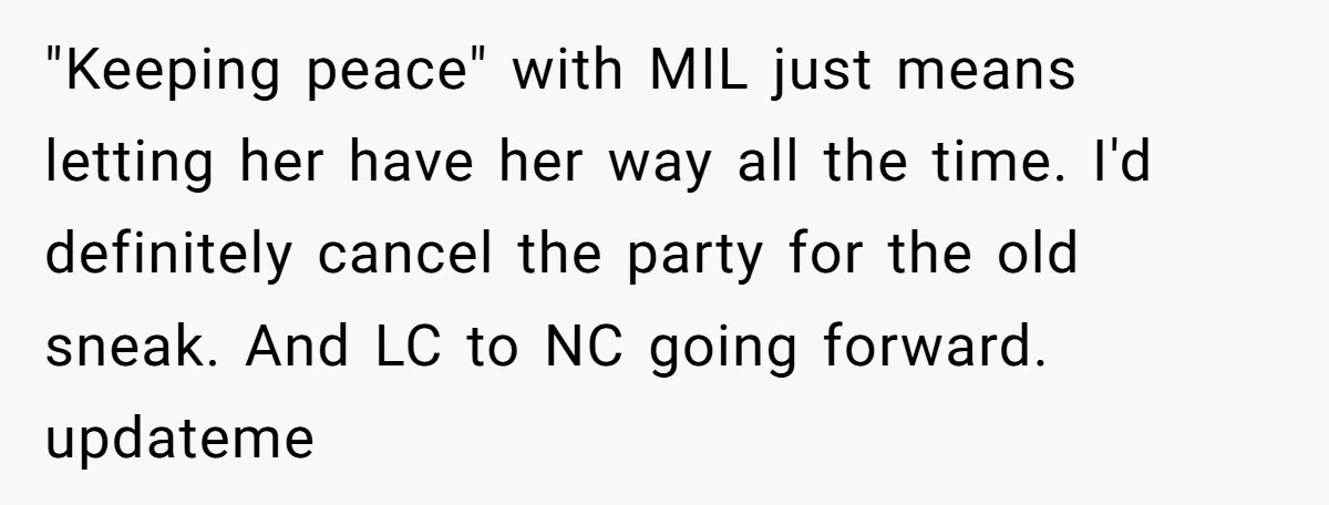 "Keeping peace" with MIL just means letting her have her way all the time. I'd definitely cancel the party for the old sneak. And LC to NC going forward. updateme