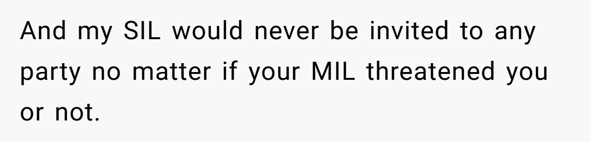 And my SIL would never be invited to any party no matter if your MIL threatened you or not.