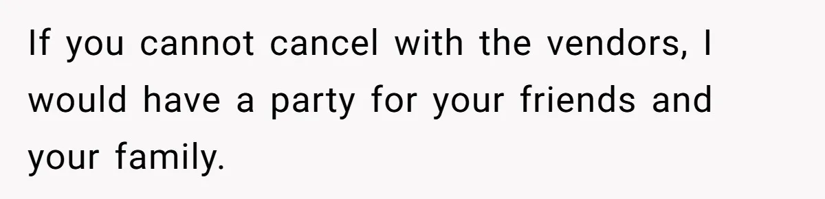 If you cannot cancel with the vendors, I would have a party for your friends and your family.