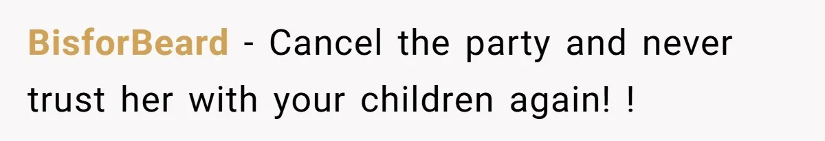 BisforBeard − Cancel the party and never trust her with your children again! !